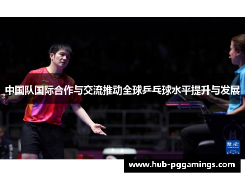 中国队国际合作与交流推动全球乒乓球水平提升与发展
