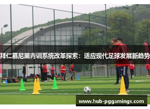 拜仁慕尼黑青训系统改革探索：适应现代足球发展新趋势