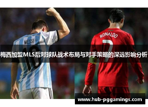 梅西加盟MLS后对球队战术布局与对手策略的深远影响分析