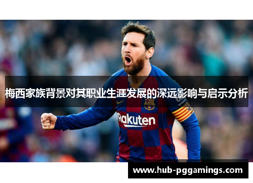 梅西家族背景对其职业生涯发展的深远影响与启示分析