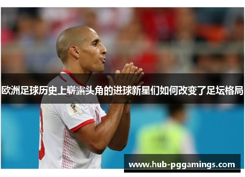 欧洲足球历史上崭露头角的进球新星们如何改变了足坛格局