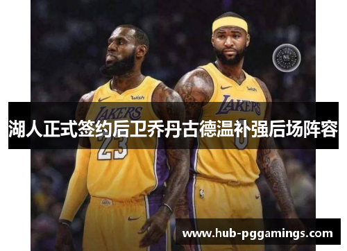 湖人正式签约后卫乔丹古德温补强后场阵容